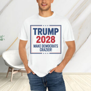 Trump 2028 Make Democrats Crazier T-Shirt
